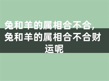 兔和羊的属相合不合,兔和羊的属相合不合财运呢