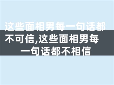 这些面相男每一句话都不可信,这些面相男每一句话都不相信