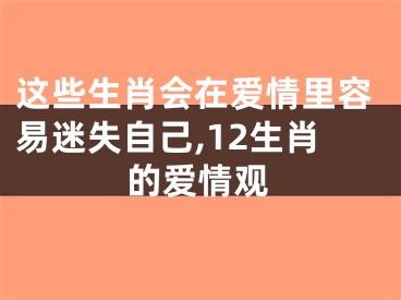 这些生肖会在爱情里容易迷失自己,12生肖的爱情观