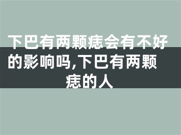 下巴有两颗痣会有不好的影响吗,下巴有两颗痣的人