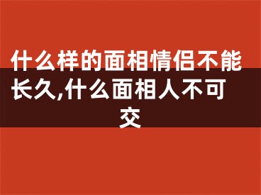 什么样的面相情侣不能长久,什么面相人不可交