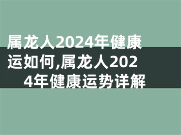 属龙人2024年健康运如何,属龙人2024年健康运势详解