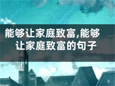 能够让家庭致富,能够让家庭致富的句子