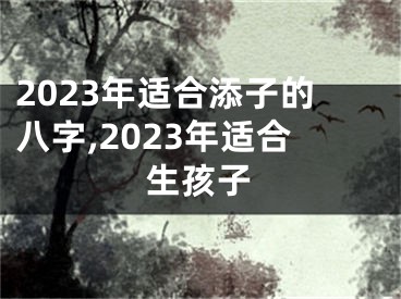 2023年适合添子的八字,2023年适合生孩子