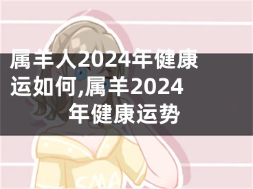 属羊人2024年健康运如何,属羊2024年健康运势