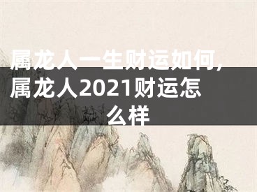 属龙人一生财运如何,属龙人2021财运怎么样