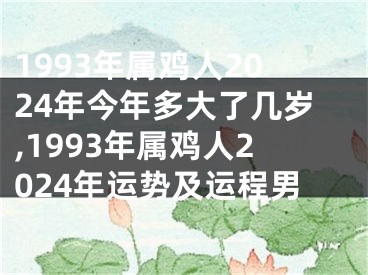 1993年属鸡人2024年今年多大了几岁,1993年属鸡人2024年运势及运程男