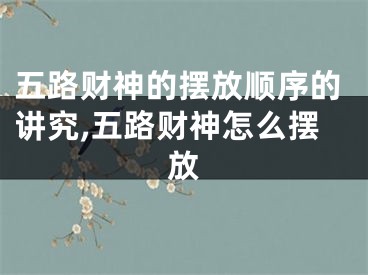 五路财神的摆放顺序的讲究,五路财神怎么摆放