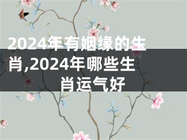 2024年有姻缘的生肖,2024年哪些生肖运气好