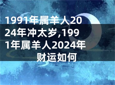 1991年属羊人2024年冲太岁,1991年属羊人2024年财运如何