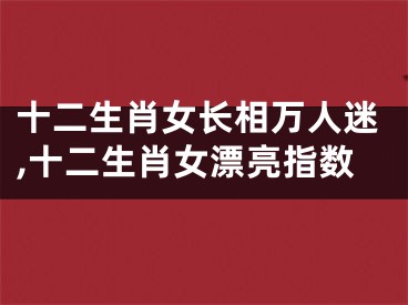 十二生肖女长相万人迷,十二生肖女漂亮指数