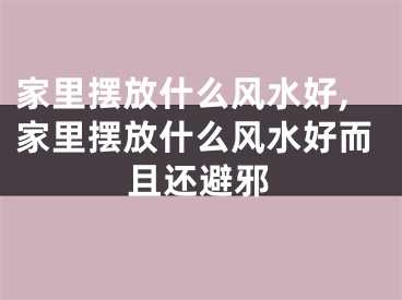 家里摆放什么风水好,家里摆放什么风水好而且还避邪