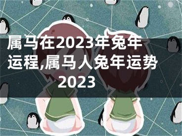 属马在2023年兔年运程,属马人兔年运势2023