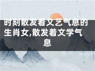 时刻散发着文艺气息的生肖女,散发着文学气息