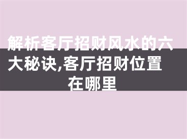 解析客厅招财风水的六大秘诀,客厅招财位置在哪里