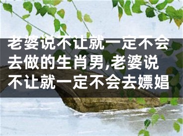 老婆说不让就一定不会去做的生肖男,老婆说不让就一定不会去嫖娼