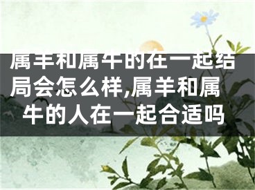 属羊和属牛的在一起结局会怎么样,属羊和属牛的人在一起合适吗