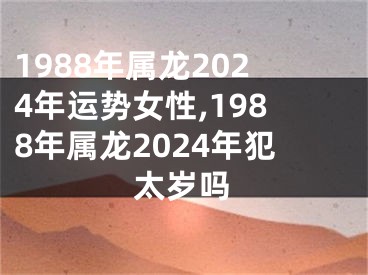 1988年属龙2024年运势女性,1988年属龙2024年犯太岁吗