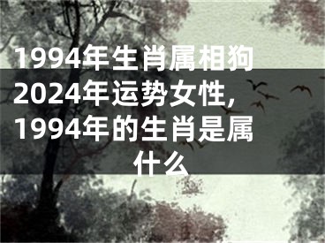 1994年生肖属相狗2024年运势女性,1994年的生肖是属什么