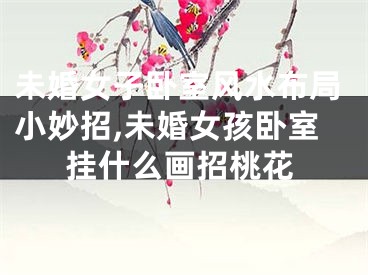 未婚女子卧室风水布局小妙招,未婚女孩卧室挂什么画招桃花