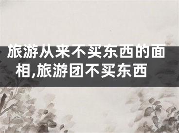 旅游从来不买东西的面相,旅游团不买东西