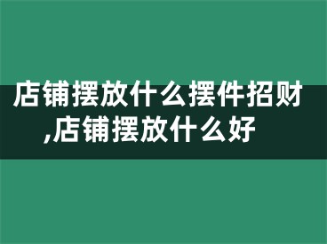 店铺摆放什么摆件招财,店铺摆放什么好