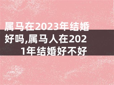 属马在2023年结婚好吗,属马人在2021年结婚好不好