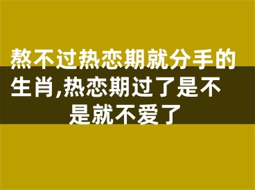 熬不过热恋期就分手的生肖,热恋期过了是不是就不爱了