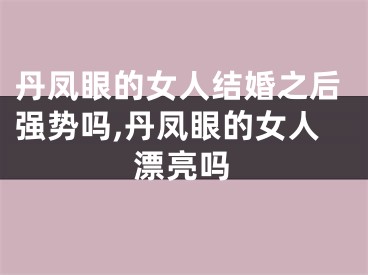 丹凤眼的女人结婚之后强势吗,丹凤眼的女人漂亮吗