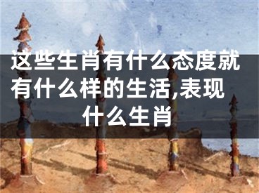 这些生肖有什么态度就有什么样的生活,表现什么生肖