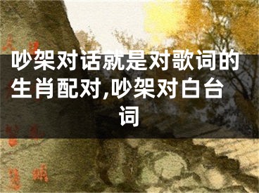 吵架对话就是对歌词的生肖配对,吵架对白台词