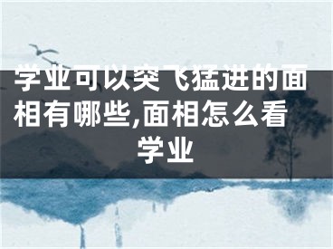 学业可以突飞猛进的面相有哪些,面相怎么看学业