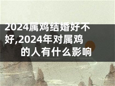 2024属鸡结婚好不好,2024年对属鸡的人有什么影响