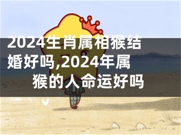 2024生肖属相猴结婚好吗,2024年属猴的人命运好吗