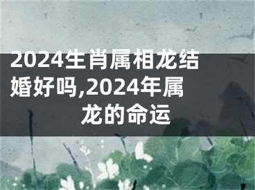 2024生肖属相龙结婚好吗,2024年属龙的命运