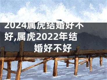 2024属虎结婚好不好,属虎2022年结婚好不好