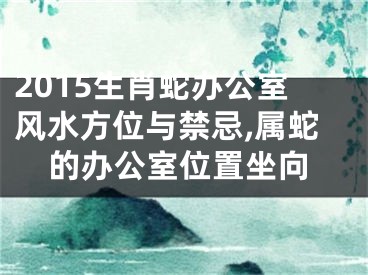 2015生肖蛇办公室风水方位与禁忌,属蛇的办公室位置坐向