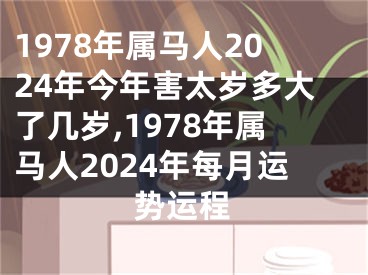 1978年属马人2024年今年害太岁多大了几岁,1978年属马人2024年每月运势运程