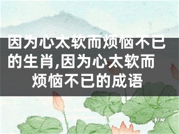 因为心太软而烦恼不已的生肖,因为心太软而烦恼不已的成语