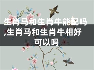 生肖马和生肖牛能配吗,生肖马和生肖牛相好可以吗