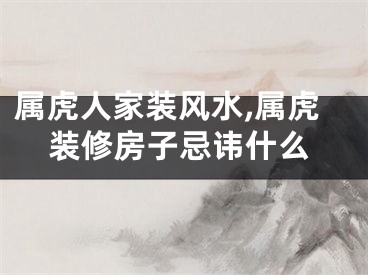 属虎人家装风水,属虎装修房子忌讳什么