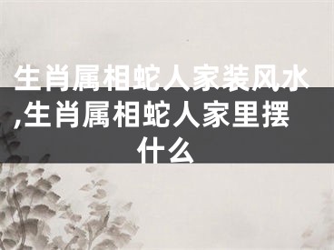 生肖属相蛇人家装风水,生肖属相蛇人家里摆什么