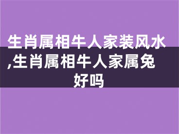 生肖属相牛人家装风水,生肖属相牛人家属兔好吗