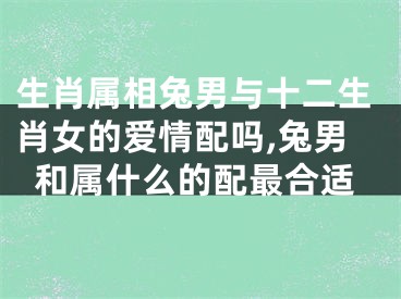 生肖属相兔男与十二生肖女的爱情配吗,兔男和属什么的配最合适