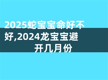 2025蛇宝宝命好不好,2024龙宝宝避开几月份