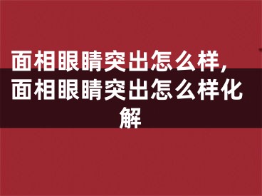 面相眼睛突出怎么样,面相眼睛突出怎么样化解