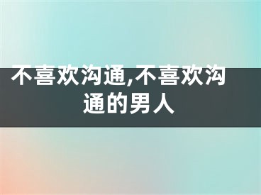 不喜欢沟通,不喜欢沟通的男人