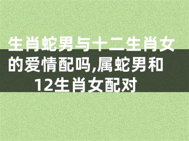 生肖蛇男与十二生肖女的爱情配吗,属蛇男和12生肖女配对