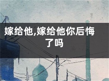 嫁给他,嫁给他你后悔了吗