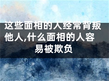 这些面相的人经常背叛他人,什么面相的人容易被欺负